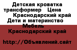 Детская кроватка трансформер › Цена ­ 7 000 - Краснодарский край Дети и материнство » Мебель   . Краснодарский край